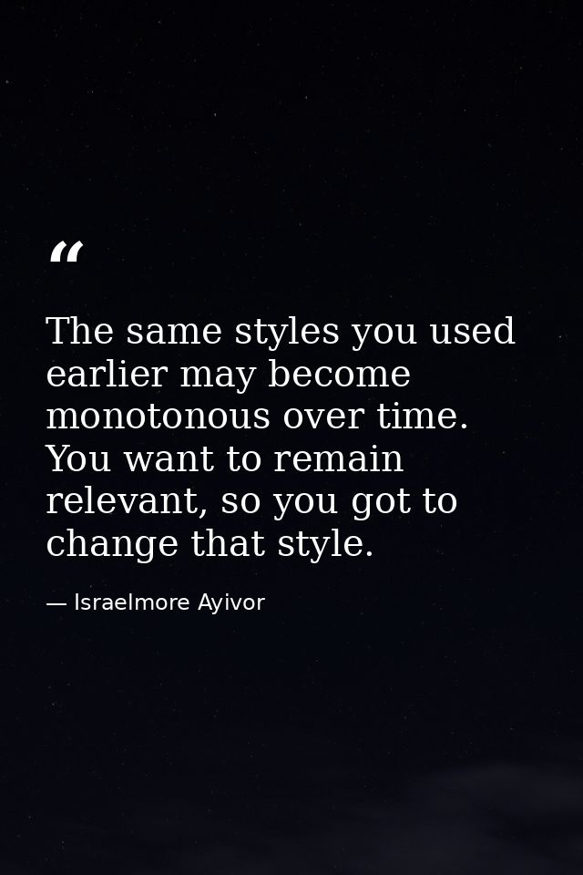 The same styles you used earlier may become monotonous over time. You want to remain relevant, so you got to change that — Israelmore Ayivor