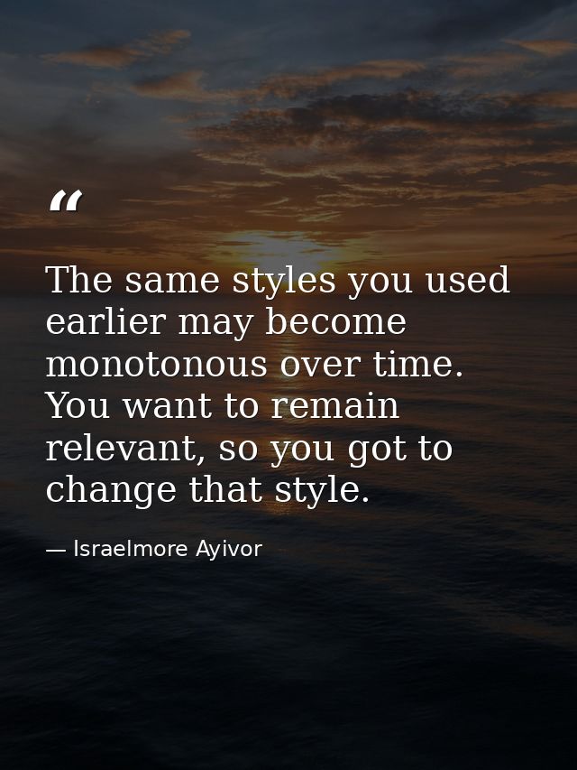 The same styles you used earlier may become monotonous over time. You want to remain relevant, so you got to change that — Israelmore Ayivor