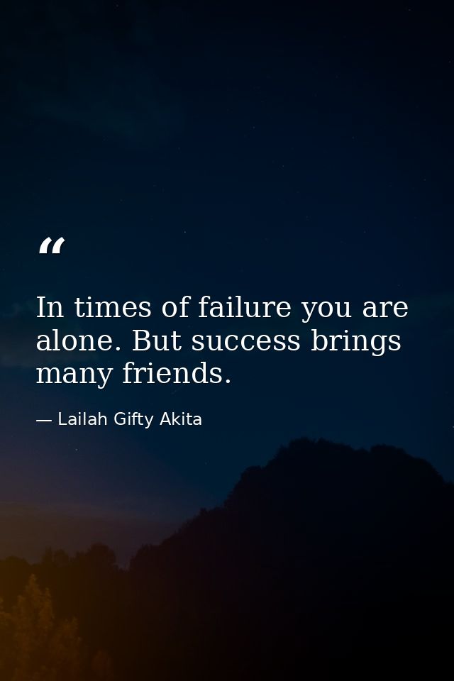In times of failure you are alone. But success brings many friends. — Lailah Gifty Akita