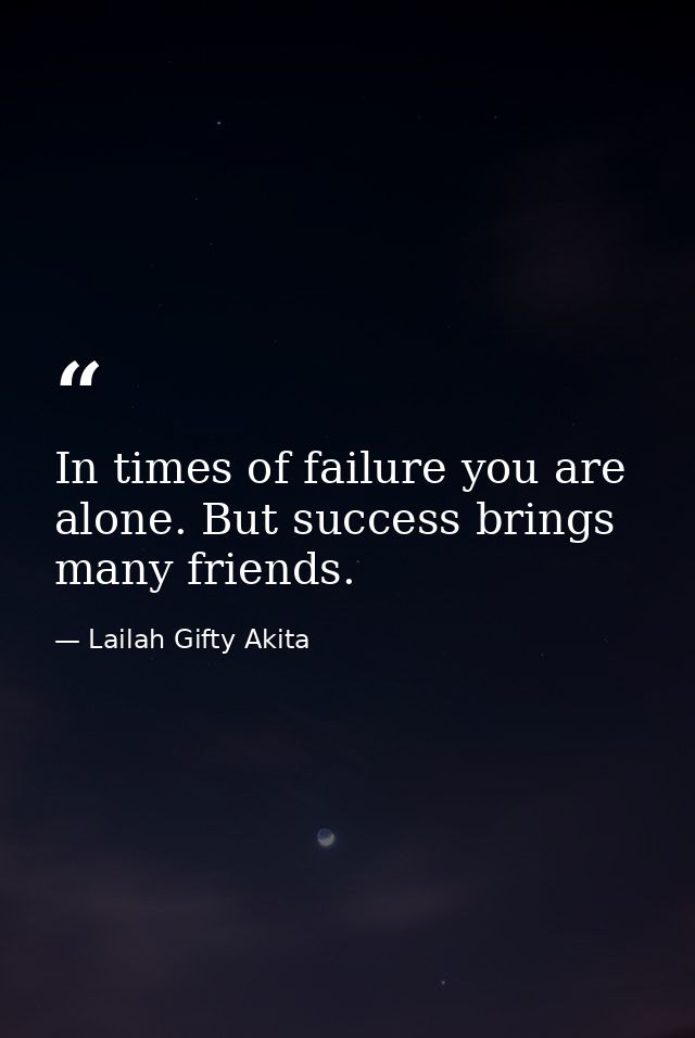In times of failure you are alone. But success brings many friends. — Lailah Gifty Akita