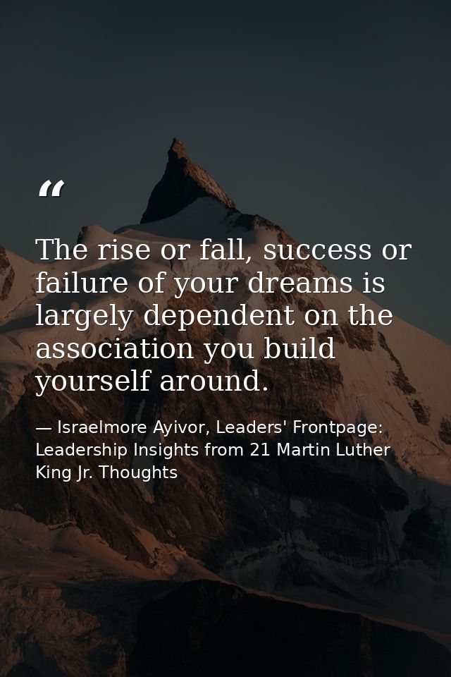 The rise or fall, success or failure of your dreams is largely dependent on the association you build yourself around. — Israelmore Ayivor, Leaders' Frontpage: Leadership Insights from 21 Martin Luther King Jr. Thoughts