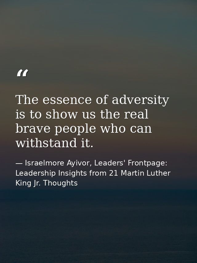 The essence of adversity is to show us the real brave people who can withstand it. — Israelmore Ayivor, Leaders' Frontpage: Leadership Insights from 21 Martin Luther King Jr. Thoughts