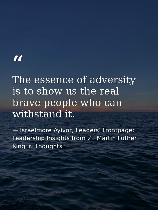 The essence of adversity is to show us the real brave people who can withstand it. — Israelmore Ayivor, Leaders' Frontpage: Leadership Insights from 21 Martin Luther King Jr. Thoughts