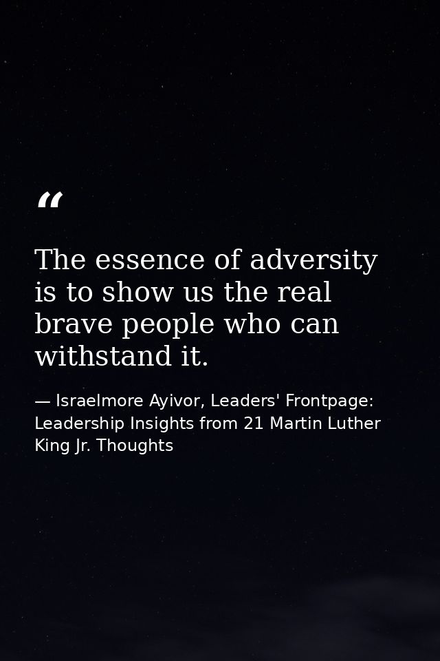 The essence of adversity is to show us the real brave people who can withstand it. — Israelmore Ayivor, Leaders' Frontpage: Leadership Insights from 21 Martin Luther King Jr. Thoughts