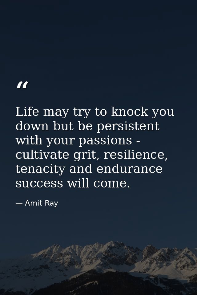 Life may try to knock you down but be persistent with your passions - cultivate grit, resilience, tenacity and endurance — Amit Ray