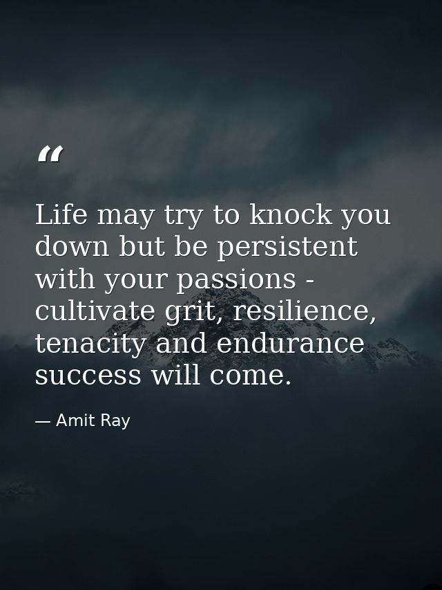 Life may try to knock you down but be persistent with your passions - cultivate grit, resilience, tenacity and endurance — Amit Ray