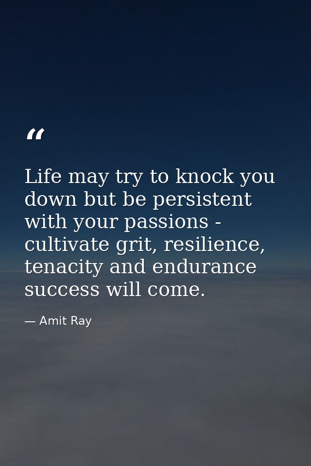 Life may try to knock you down but be persistent with your passions - cultivate grit, resilience, tenacity and endurance — Amit Ray