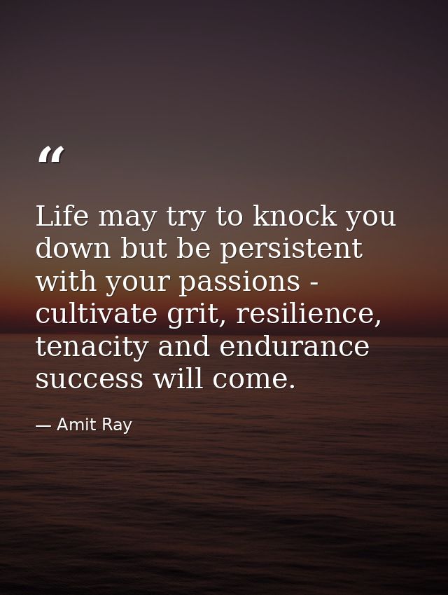 Life may try to knock you down but be persistent with your passions - cultivate grit, resilience, tenacity and endurance — Amit Ray