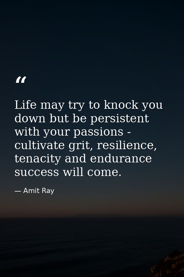 Life may try to knock you down but be persistent with your passions - cultivate grit, resilience, tenacity and endurance — Amit Ray