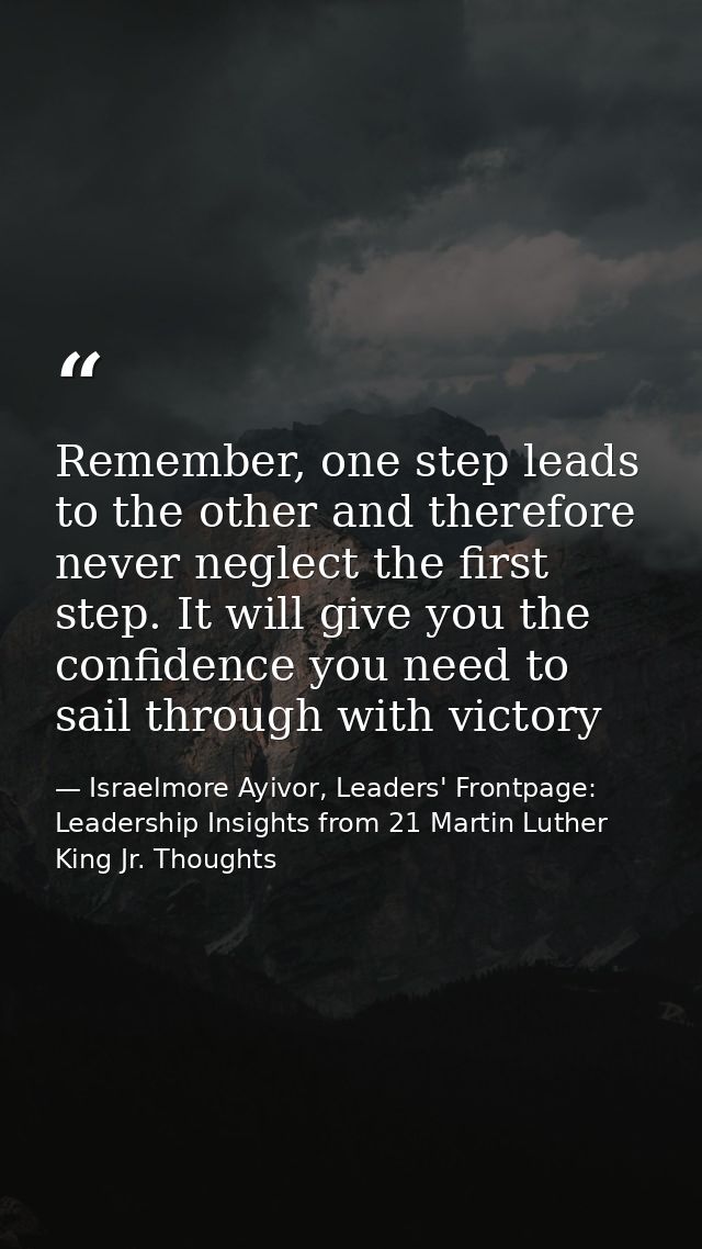 Remember, one step leads to the other and therefore never neglect the first step. It will give you the confidence you ne — Israelmore Ayivor, Leaders' Frontpage: Leadership Insights from 21 Martin Luther King Jr. Thoughts