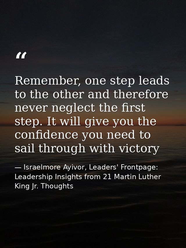 Remember, one step leads to the other and therefore never neglect the first step. It will give you the confidence you ne — Israelmore Ayivor, Leaders' Frontpage: Leadership Insights from 21 Martin Luther King Jr. Thoughts