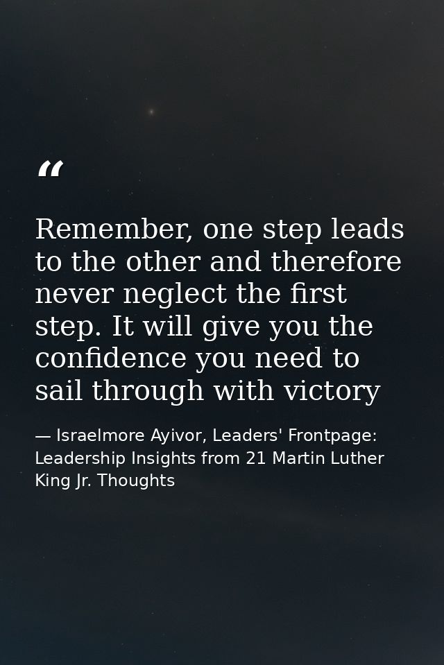 Remember, one step leads to the other and therefore never neglect the first step. It will give you the confidence you ne — Israelmore Ayivor, Leaders' Frontpage: Leadership Insights from 21 Martin Luther King Jr. Thoughts