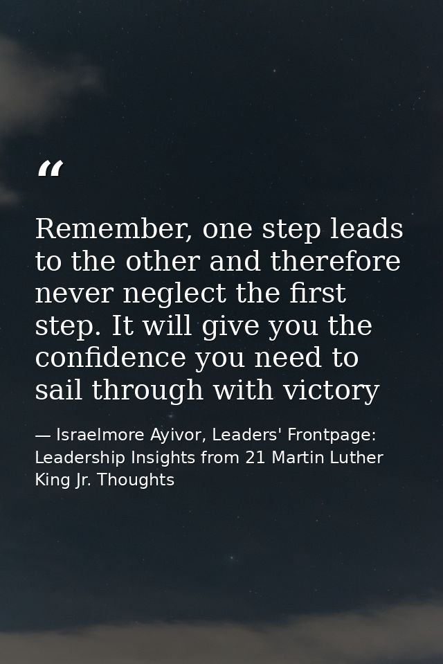 Remember, one step leads to the other and therefore never neglect the first step. It will give you the confidence you ne — Israelmore Ayivor, Leaders' Frontpage: Leadership Insights from 21 Martin Luther King Jr. Thoughts