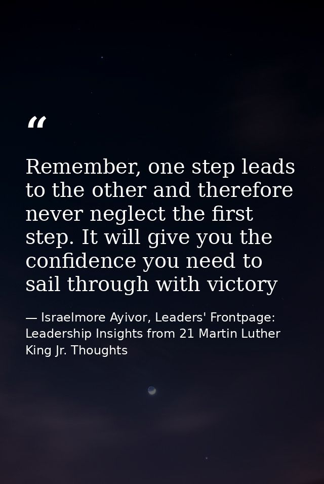 Remember, one step leads to the other and therefore never neglect the first step. It will give you the confidence you ne — Israelmore Ayivor, Leaders' Frontpage: Leadership Insights from 21 Martin Luther King Jr. Thoughts