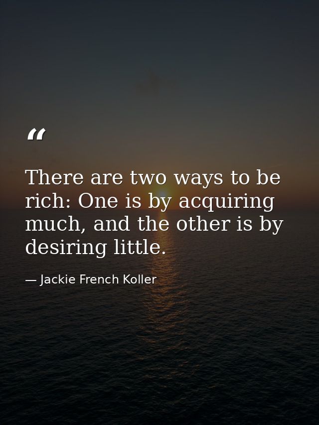 There are two ways to be rich: One is by acquiring much, and the other is by desiring little. — Jackie French Koller