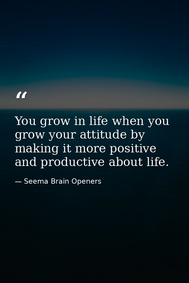 You grow in life when you grow your attitude by making it more positive and productive about life. — Seema Brain Openers