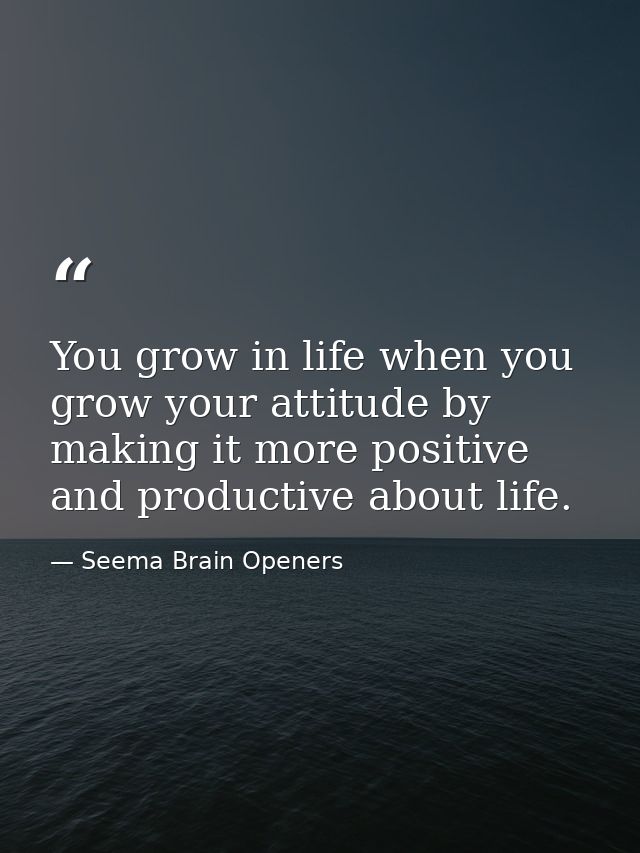 You grow in life when you grow your attitude by making it more positive and productive about life. — Seema Brain Openers