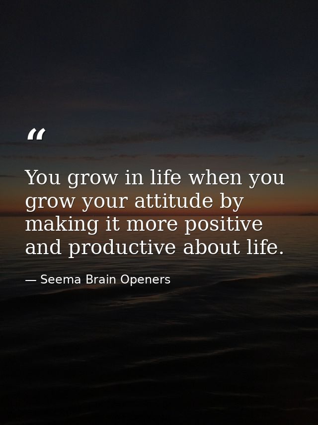 You grow in life when you grow your attitude by making it more positive and productive about life. — Seema Brain Openers