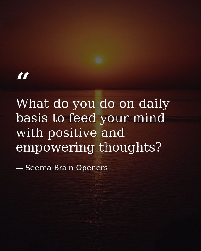 What do you do on daily basis to feed your mind with positive and empowering thoughts? — Seema Brain Openers