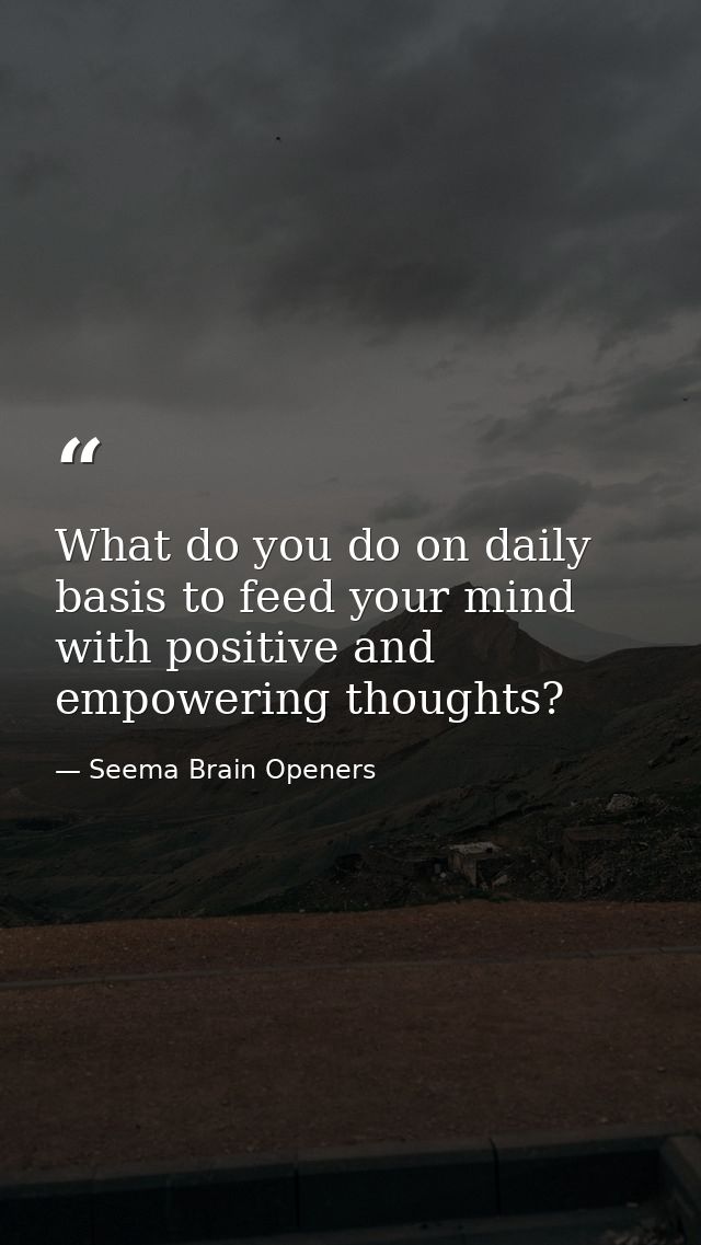 What do you do on daily basis to feed your mind with positive and empowering thoughts? — Seema Brain Openers