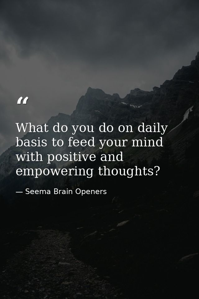 What do you do on daily basis to feed your mind with positive and empowering thoughts? — Seema Brain Openers