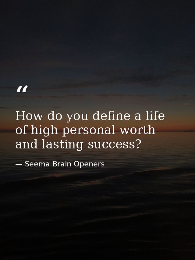 How do you define a life of high personal worth and lasting success? — Seema Brain Openers