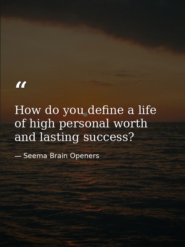How do you define a life of high personal worth and lasting success? — Seema Brain Openers