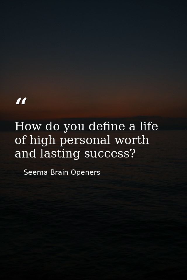 How do you define a life of high personal worth and lasting success? — Seema Brain Openers
