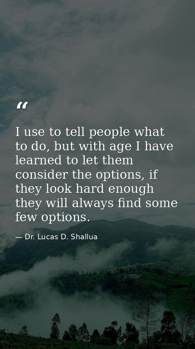I use to tell people what to do, but with age I have learned to let them consider the options, if they look hard enough  — Dr. Lucas D. Shallua