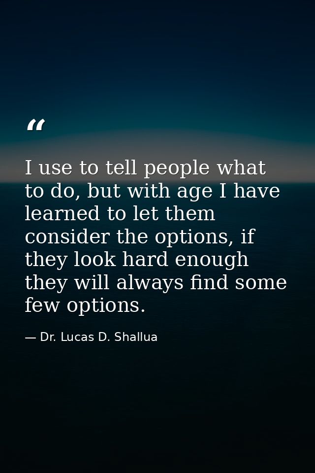 I use to tell people what to do, but with age I have learned to let them consider the options, if they look hard enough  — Dr. Lucas D. Shallua