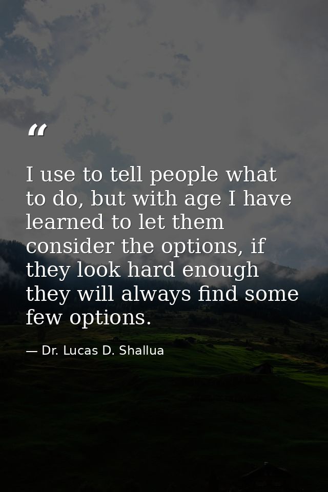 I use to tell people what to do, but with age I have learned to let them consider the options, if they look hard enough  — Dr. Lucas D. Shallua