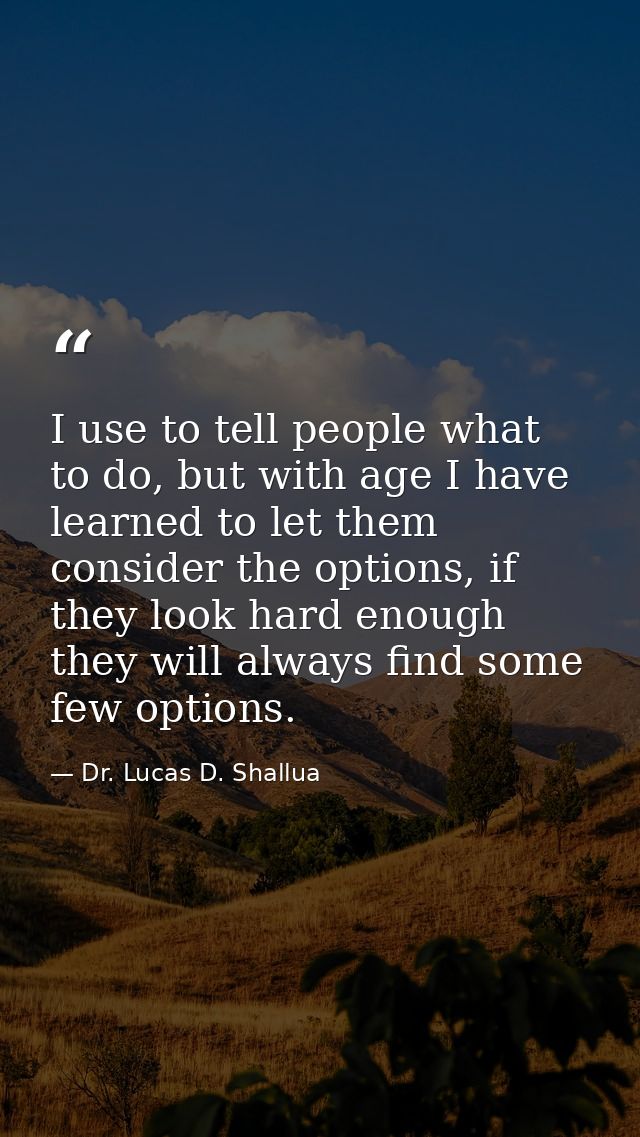 I use to tell people what to do, but with age I have learned to let them consider the options, if they look hard enough  — Dr. Lucas D. Shallua