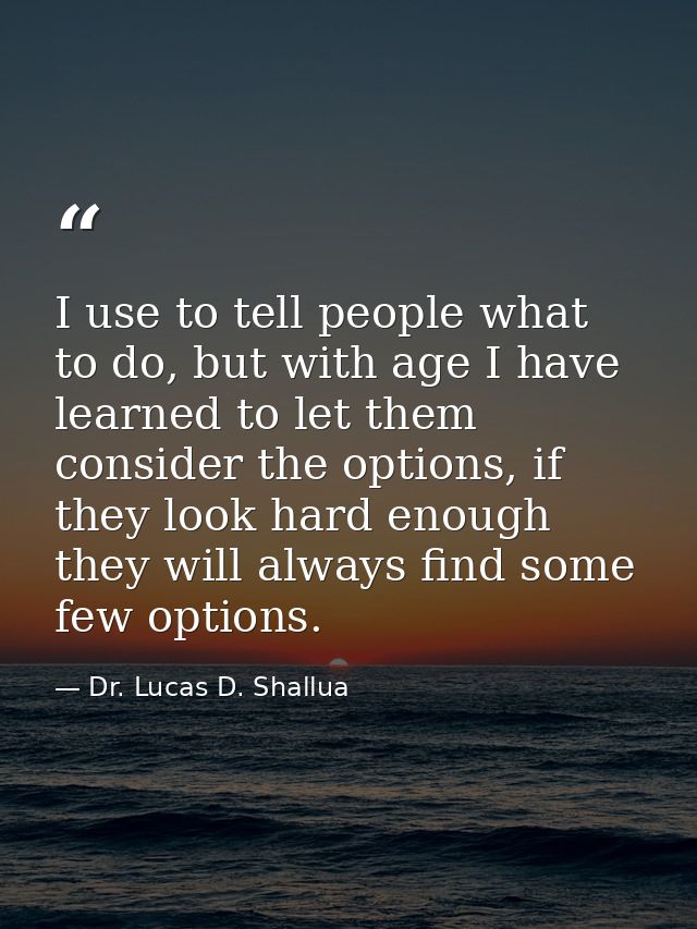 I use to tell people what to do, but with age I have learned to let them consider the options, if they look hard enough  — Dr. Lucas D. Shallua