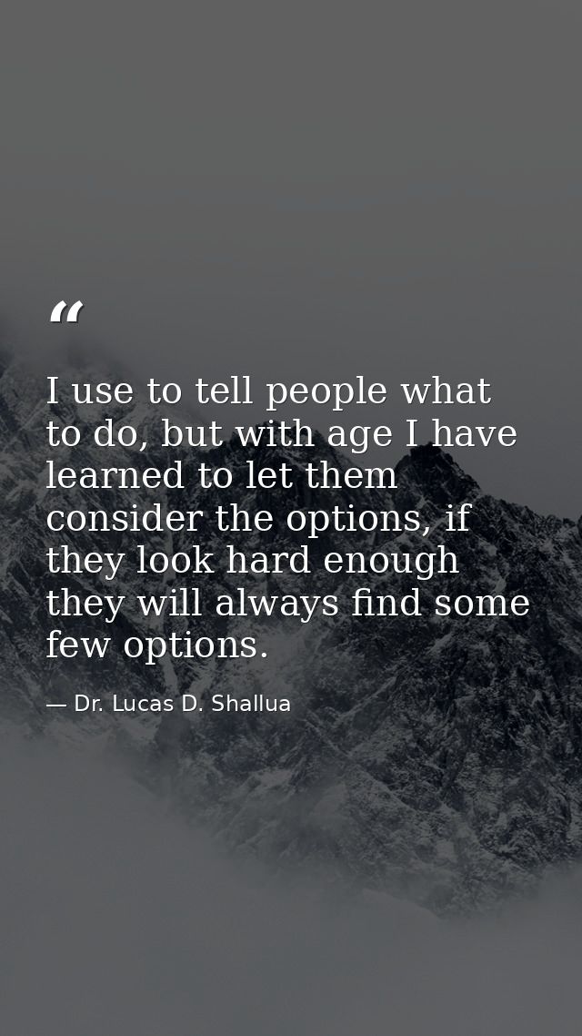 I use to tell people what to do, but with age I have learned to let them consider the options, if they look hard enough  — Dr. Lucas D. Shallua