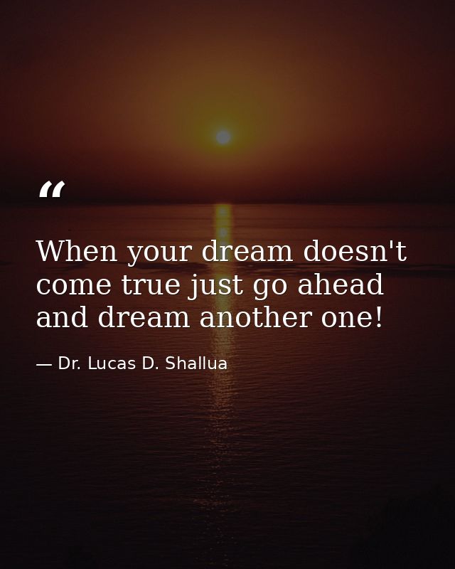 When your dream doesn't come true just go ahead and dream another one! — Dr. Lucas D. Shallua