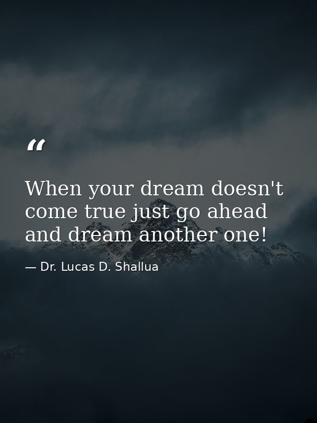 When your dream doesn't come true just go ahead and dream another one! — Dr. Lucas D. Shallua