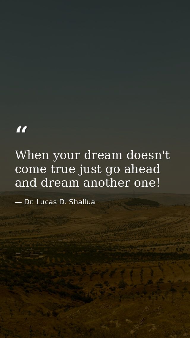 When your dream doesn't come true just go ahead and dream another one! — Dr. Lucas D. Shallua