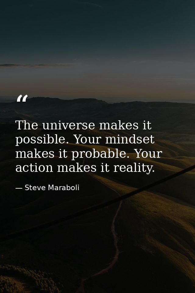 The universe makes it possible. Your mindset makes it probable. Your action makes it reality. — Steve Maraboli