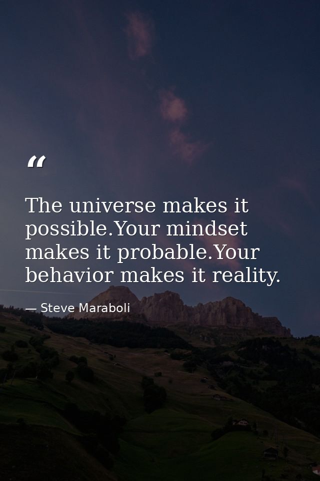 The universe makes it possible.Your mindset makes it probable.Your behavior makes it reality. — Steve Maraboli