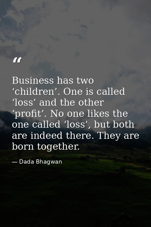 Business has two ‘children’. One is called ‘loss’ and the other ‘profit’. No one likes the one called ‘loss’, but both a — Dada Bhagwan