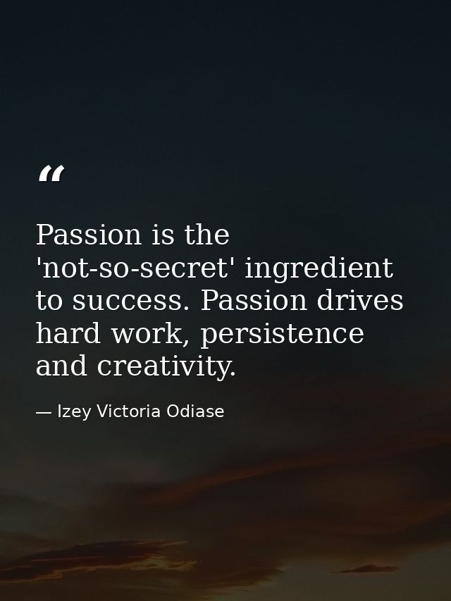 Passion is the 'not-so-secret' ingredient to success. Passion drives hard work, persistence and creativity. — Izey Victoria Odiase