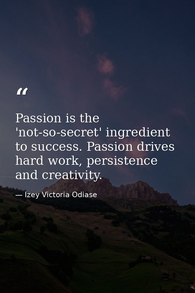 Passion is the 'not-so-secret' ingredient to success. Passion drives hard work, persistence and creativity. — Izey Victoria Odiase