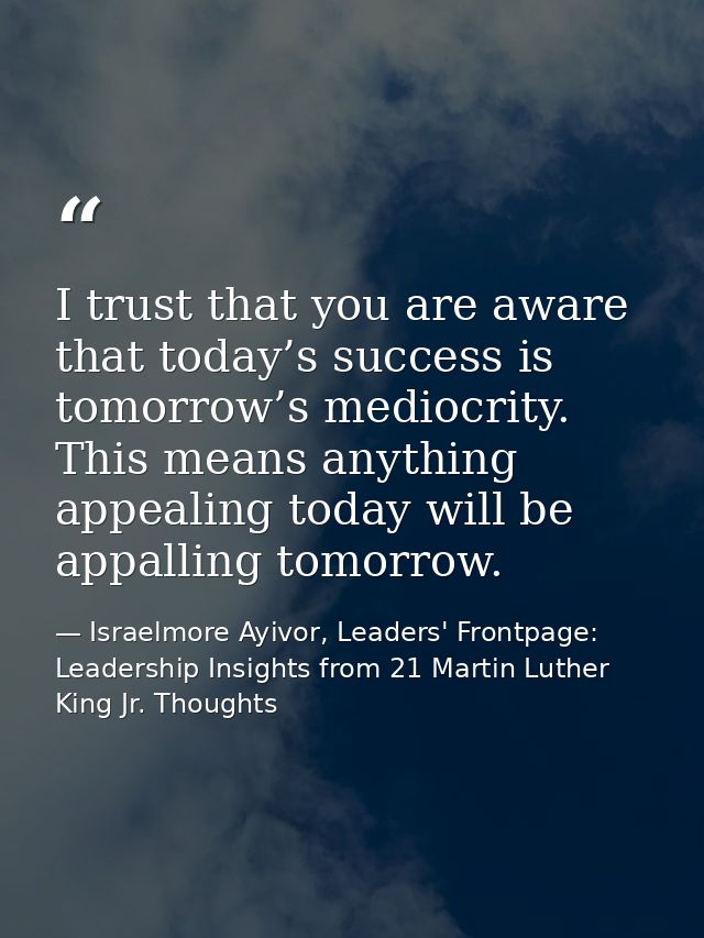 I trust that you are aware that today’s success is tomorrow’s mediocrity. This means anything appealing today will be ap — Israelmore Ayivor, Leaders' Frontpage: Leadership Insights from 21 Martin Luther King Jr. Thoughts