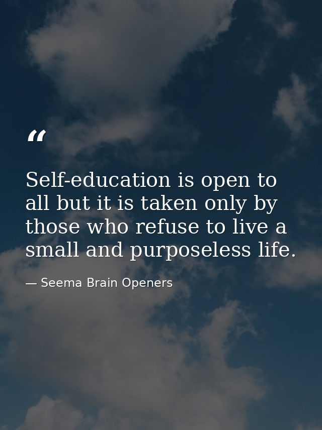 Self-education is open to all but it is taken only by those who refuse to live a small and purposeless life. — Seema Brain Openers