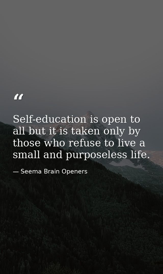 Self-education is open to all but it is taken only by those who refuse to live a small and purposeless life. — Seema Brain Openers
