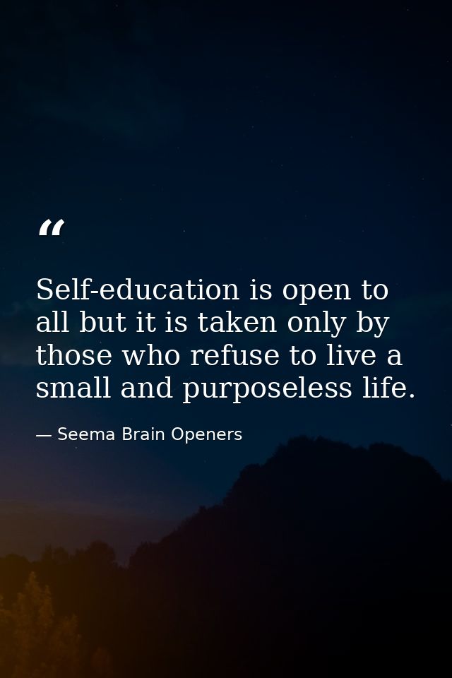 Self-education is open to all but it is taken only by those who refuse to live a small and purposeless life. — Seema Brain Openers