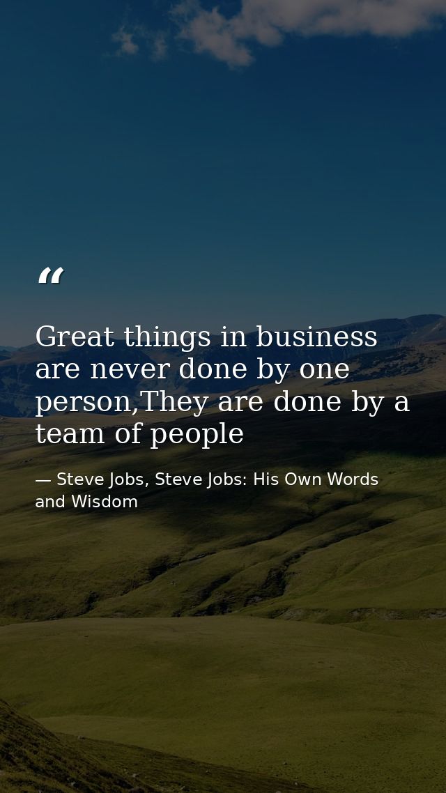 Great things in business are never done by one person,They are done by a team of people — Steve Jobs, Steve Jobs: His Own Words and Wisdom