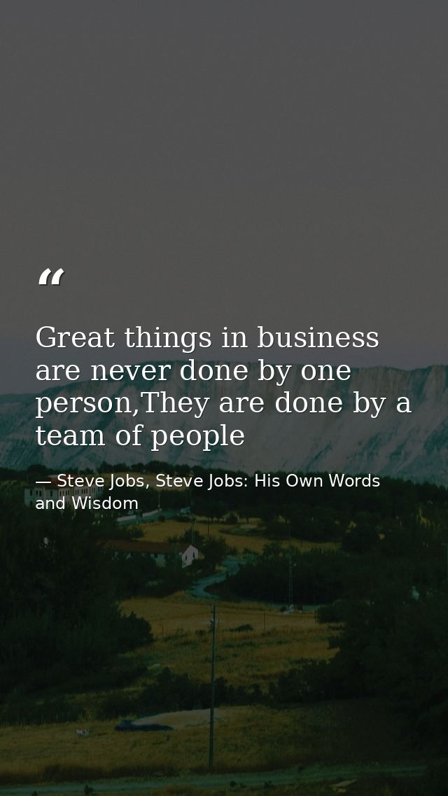 Great things in business are never done by one person,They are done by a team of people — Steve Jobs, Steve Jobs: His Own Words and Wisdom