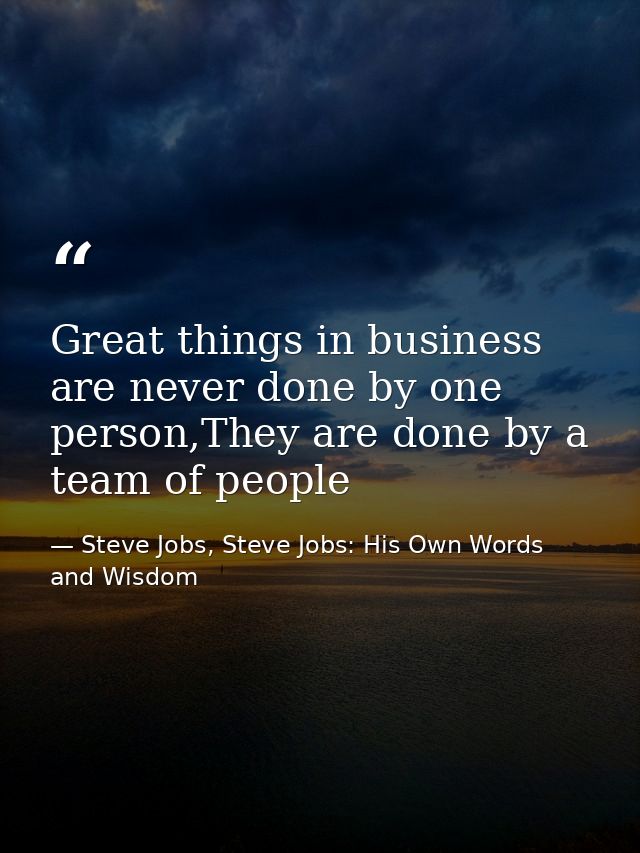 Great things in business are never done by one person,They are done by a team of people — Steve Jobs, Steve Jobs: His Own Words and Wisdom
