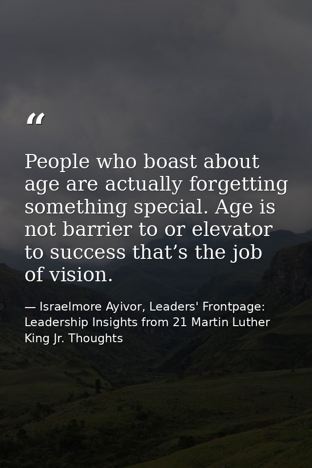People who boast about age are actually forgetting something special. Age is not barrier to or elevator to success that’ — Israelmore Ayivor, Leaders' Frontpage: Leadership Insights from 21 Martin Luther King Jr. Thoughts